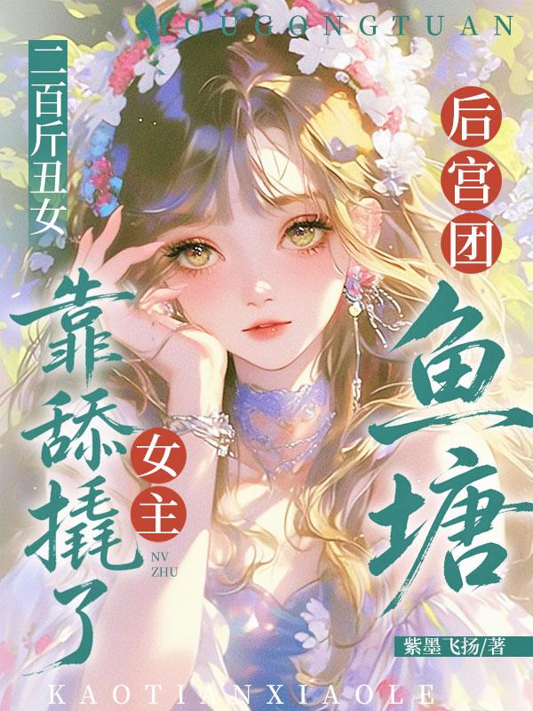 《二百斤丑女,靠舔撬了女主后宫团鱼塘》